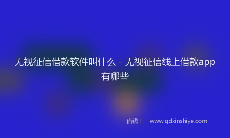 无视征信借款软件叫什么 - 无视征信线上借款app有哪些