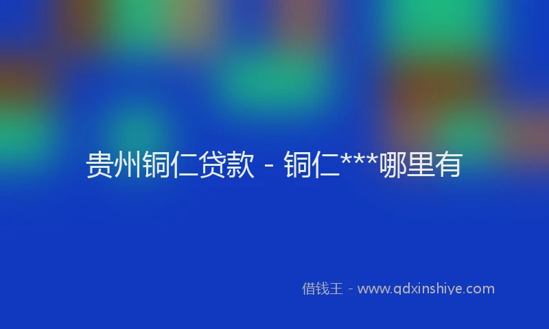 贵州铜仁贷款 - 铜仁***哪里有