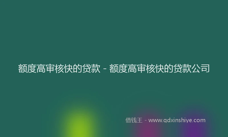 额度高审核快的贷款 - 额度高审核快的贷款公司
