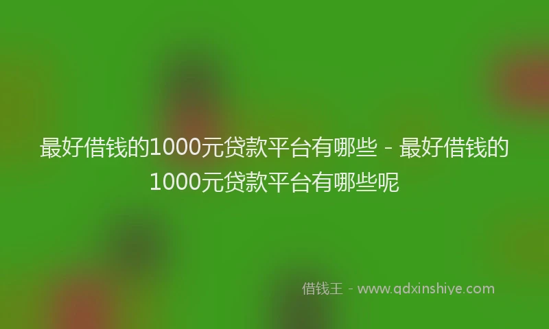 最好借钱的1000元贷款平台有哪些 - 最好借钱的1000元贷款平台有哪些呢