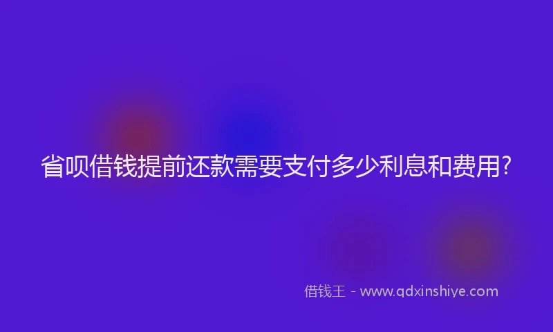 省呗借钱提前还款需要支付多少利息和费用?