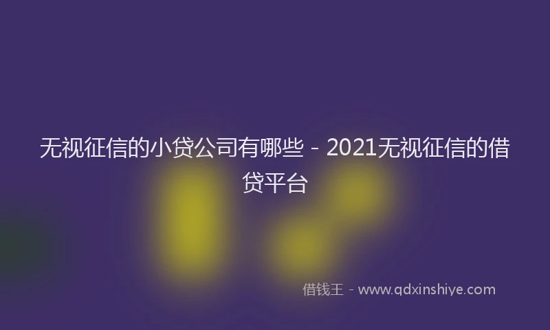 无视征信的小贷公司有哪些 - 2021无视征信的借贷平台