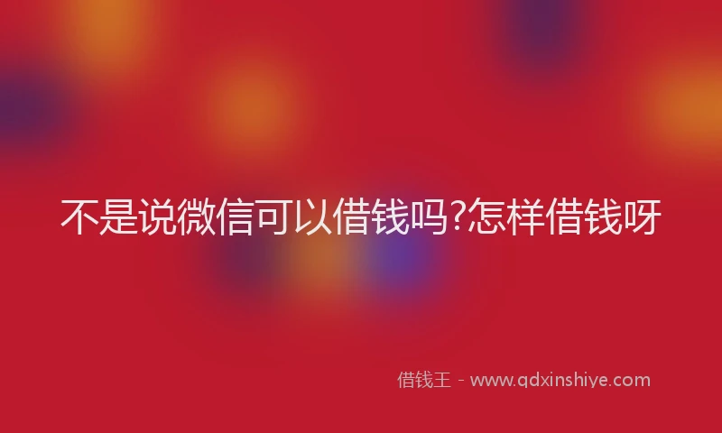 不是说微信可以借钱吗?怎样借钱呀