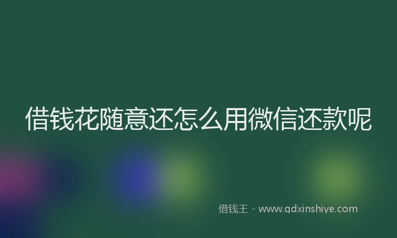 借钱花随意还怎么用微信还款呢