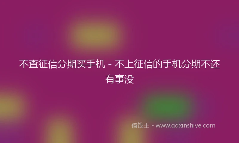 不查征信分期买手机 - 不上征信的手机分期不还有事没