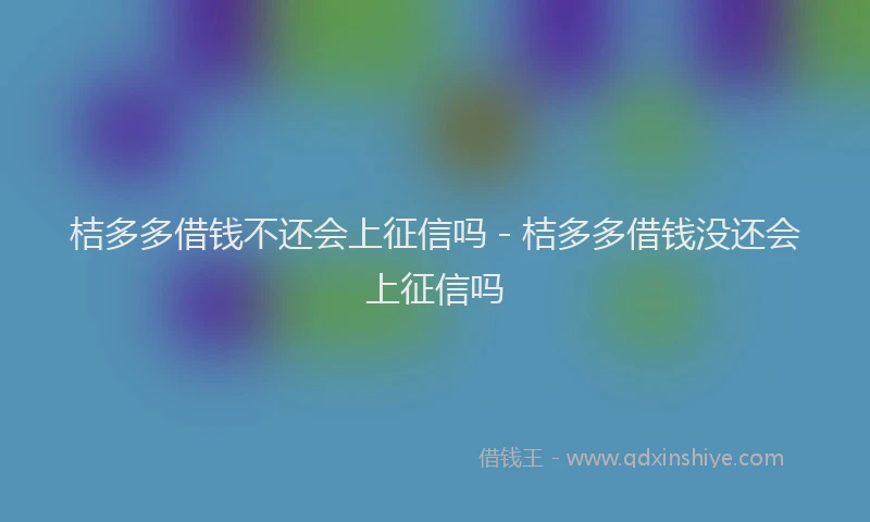 桔多多借钱不还会上征信吗 - 桔多多借钱没还会上征信吗