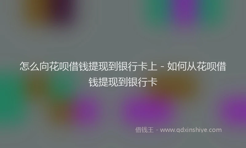 怎么向花呗借钱提现到银行卡上 - 如何从花呗借钱提现到银行卡