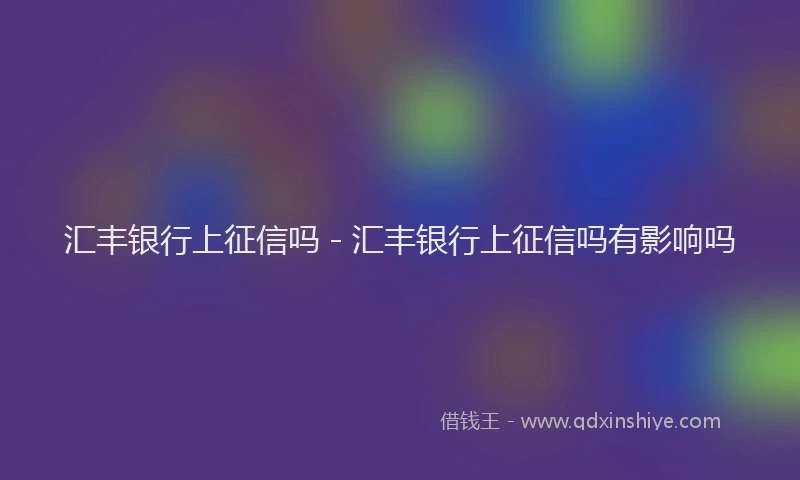 汇丰银行上征信吗 - 汇丰银行上征信吗有影响吗