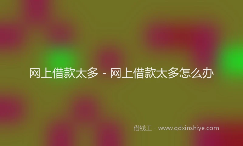 网上借款太多 - 网上借款太多怎么办