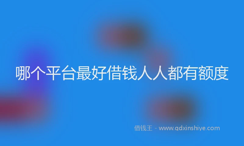 哪个平台最好借钱人人都有额度