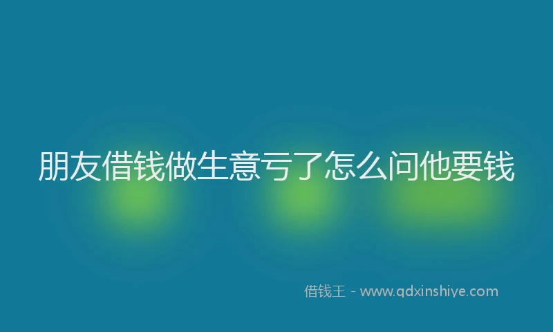 朋友借钱做生意亏了怎么问他要钱