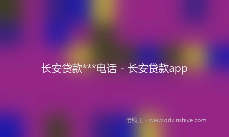 长安贷款***电话 - 长安贷款app