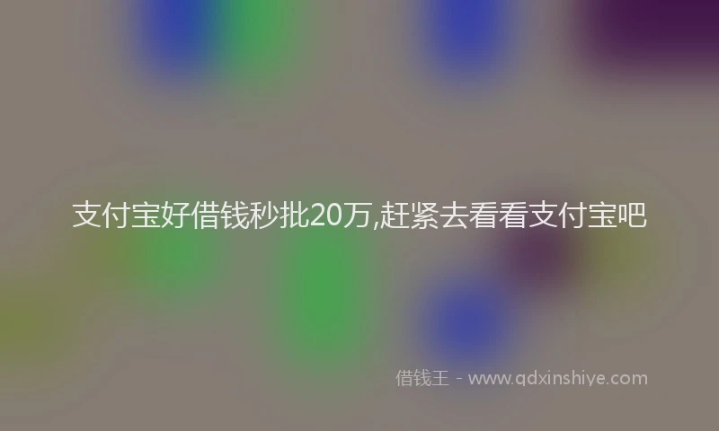 支付宝好借钱秒批20万,赶紧去看看支付宝吧