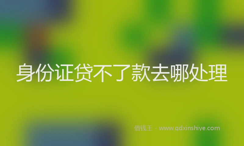 身份证贷不了款去哪处理