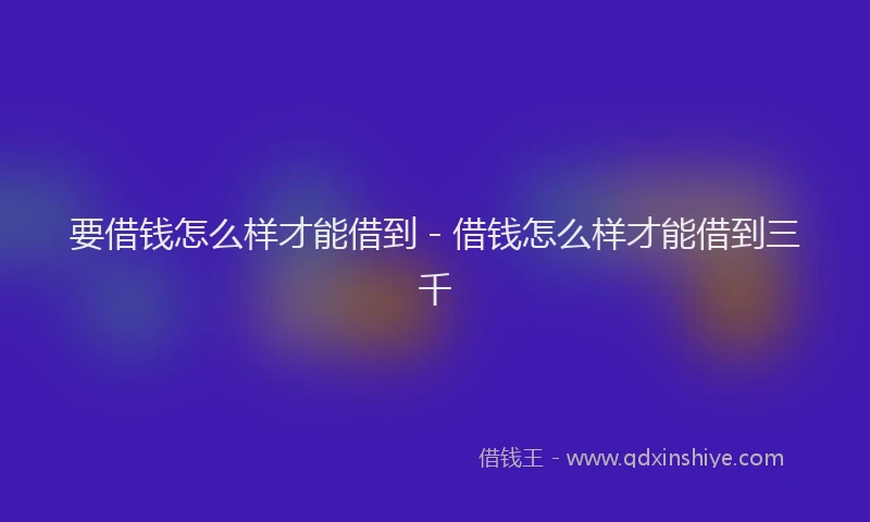 要借钱怎么样才能借到 - 借钱怎么样才能借到三千