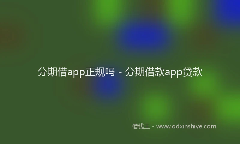 分期借app正规吗 - 分期借款app贷款