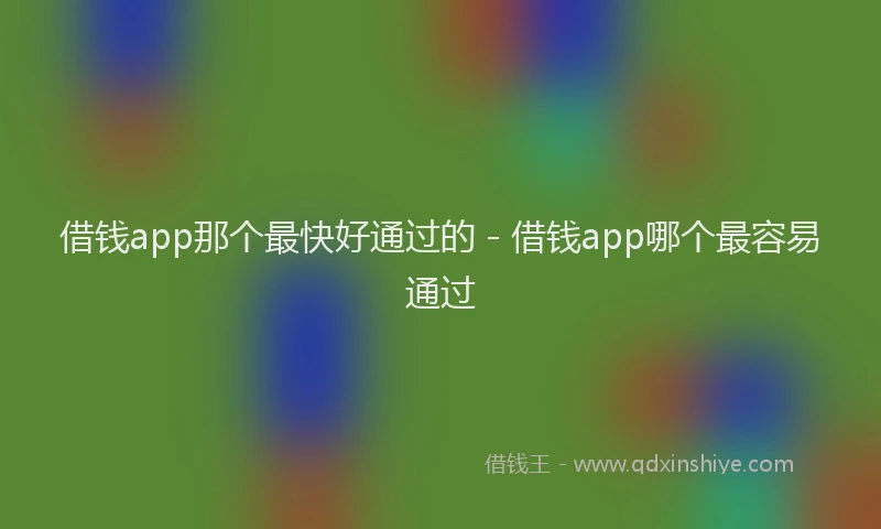 借钱app那个最快好通过的 - 借钱app哪个最容易通过