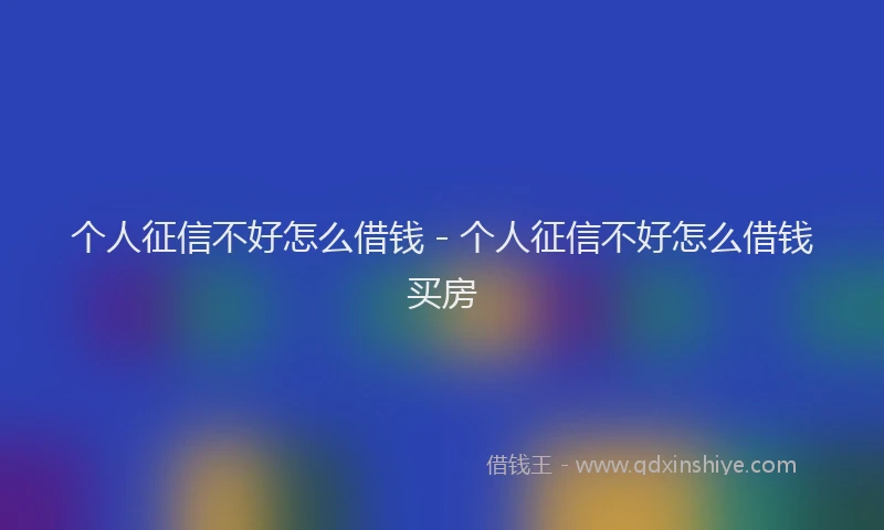 个人征信不好怎么借钱 - 个人征信不好怎么借钱买房