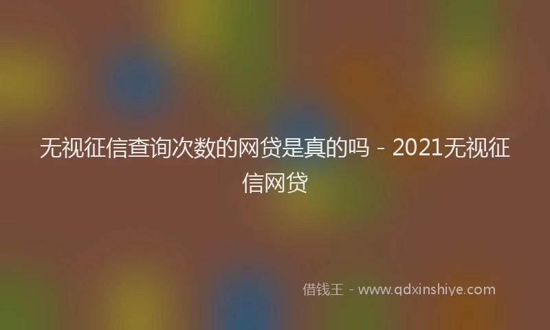 无视征信查询次数的网贷是真的吗 - 2021无视征信网贷