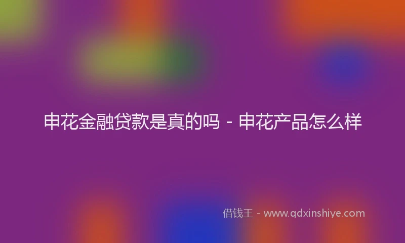 申花金融贷款是真的吗 - 申花产品怎么样