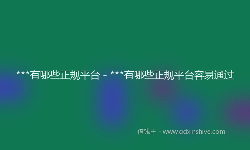 ***有哪些正规平台 - ***有哪些正规平台容易通过