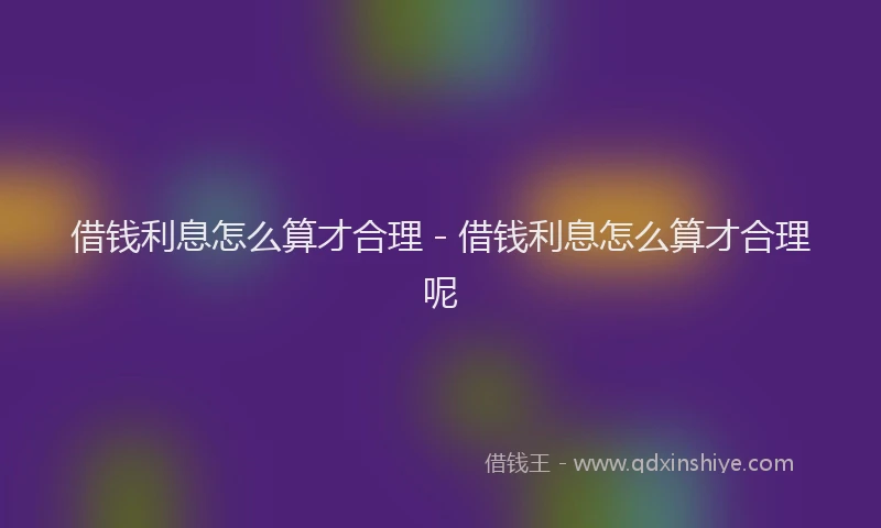 借钱利息怎么算才合理 - 借钱利息怎么算才合理呢
