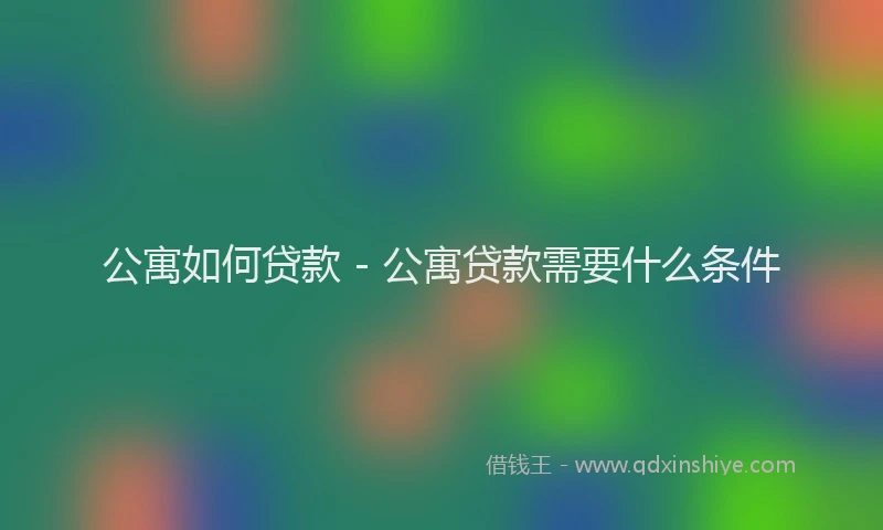 公寓如何贷款 - 公寓贷款需要什么条件