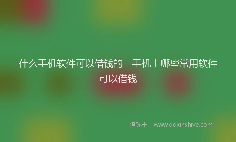 什么手机软件可以借钱的 - 手机上哪些常用软件可以借钱