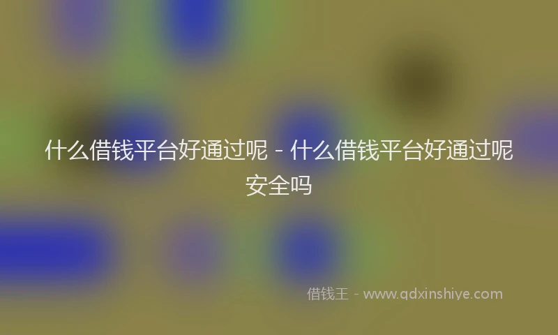 什么借钱平台好通过呢 - 什么借钱平台好通过呢安全吗