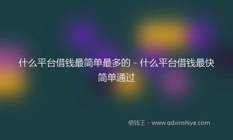 什么平台借钱最简单最多的 - 什么平台借钱最快简单通过