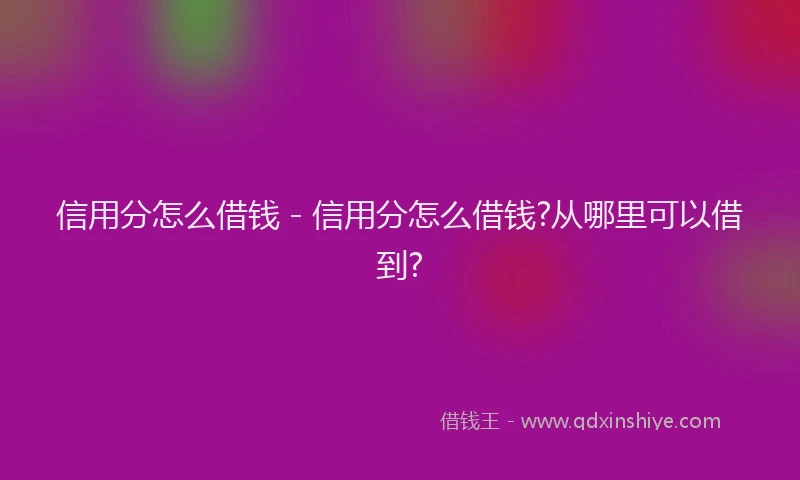 信用分怎么借钱 - 信用分怎么借钱?从哪里可以借到?