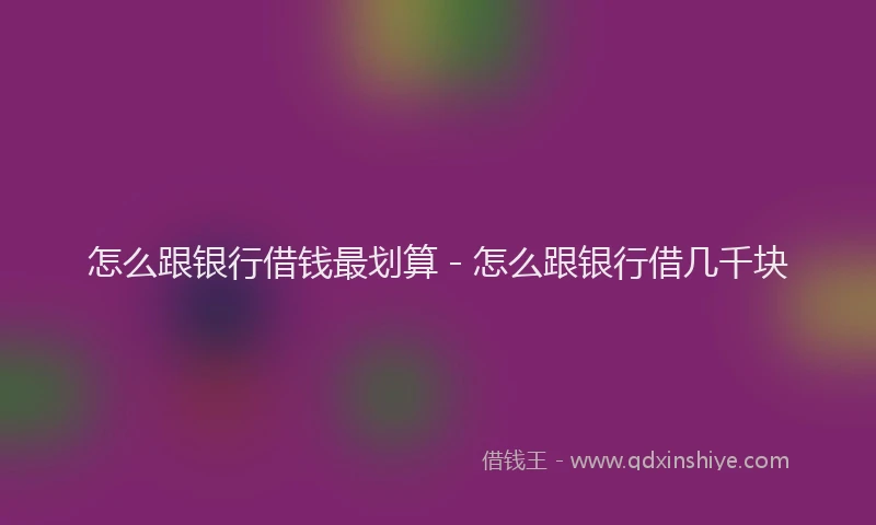 怎么跟银行借钱最划算 - 怎么跟银行借几千块