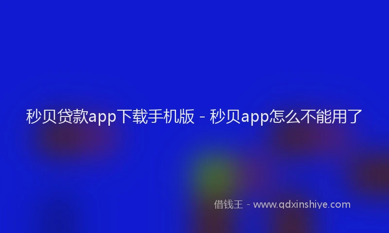 秒贝贷款app下载手机版 - 秒贝app怎么不能用了