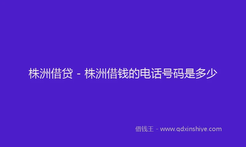 株洲借贷 - 株洲借钱的电话号码是多少
