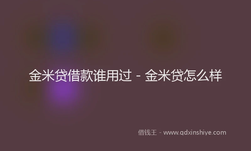 金米贷借款谁用过 - 金米贷怎么样