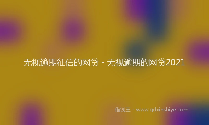无视逾期征信的网贷 - 无视逾期的网贷2021