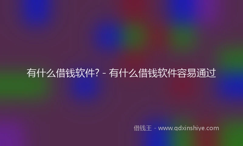 有什么借钱软件? - 有什么借钱软件容易通过