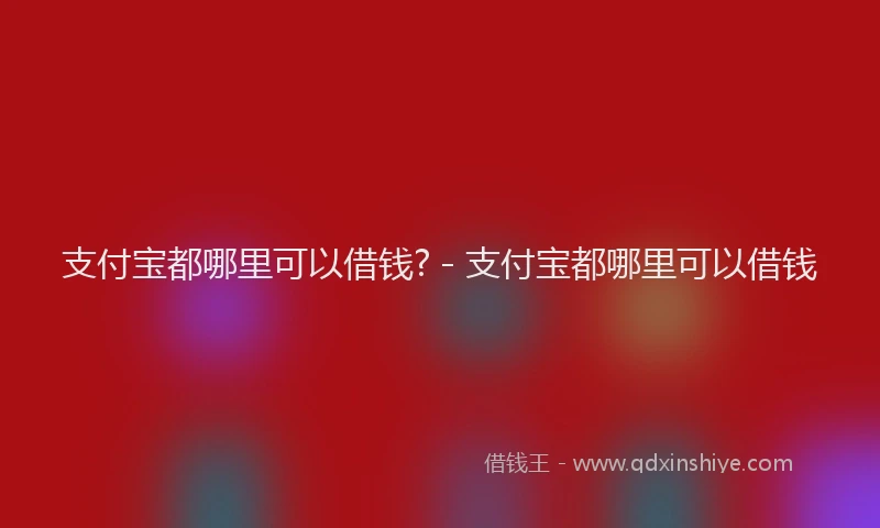 支付宝都哪里可以借钱? - 支付宝都哪里可以借钱