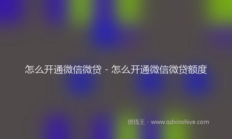 怎么开通微信微贷 - 怎么开通微信微贷额度