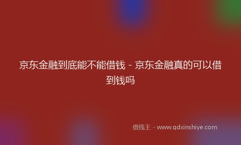 京东金融到底能不能借钱 - 京东金融真的可以借到钱吗