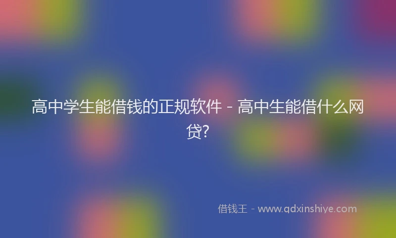 高中学生能借钱的正规软件 - 高中生能借什么网贷?
