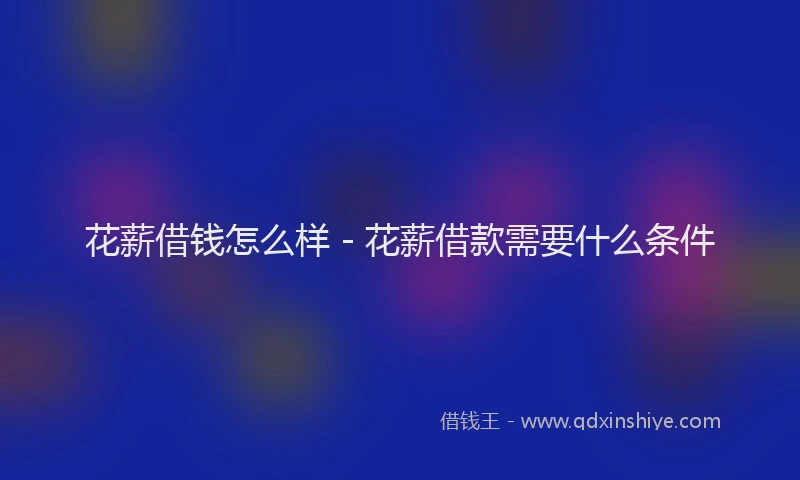 花薪借钱怎么样 - 花薪借款需要什么条件