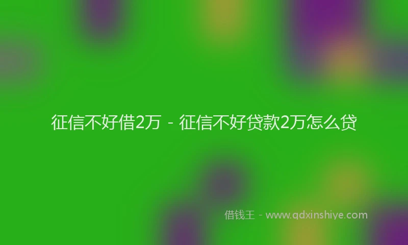 征信不好借2万 - 征信不好贷款2万怎么贷