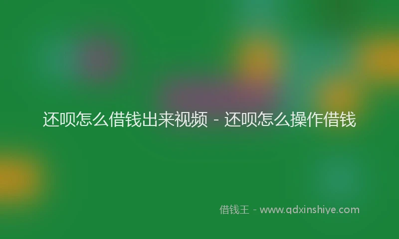 还呗怎么借钱出来视频 - 还呗怎么操作借钱