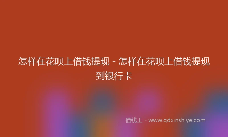 怎样在花呗上借钱提现 - 怎样在花呗上借钱提现到银行卡