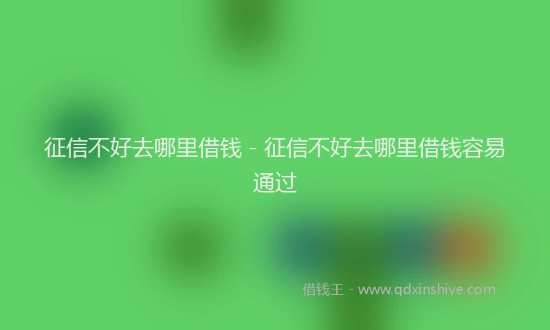 征信不好去哪里借钱 - 征信不好去哪里借钱容易通过