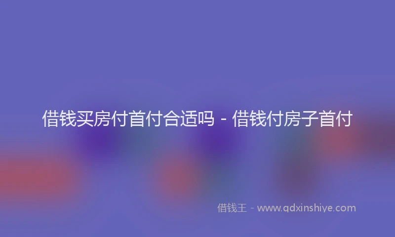 借钱买房付首付合适吗 - 借钱付房子首付
