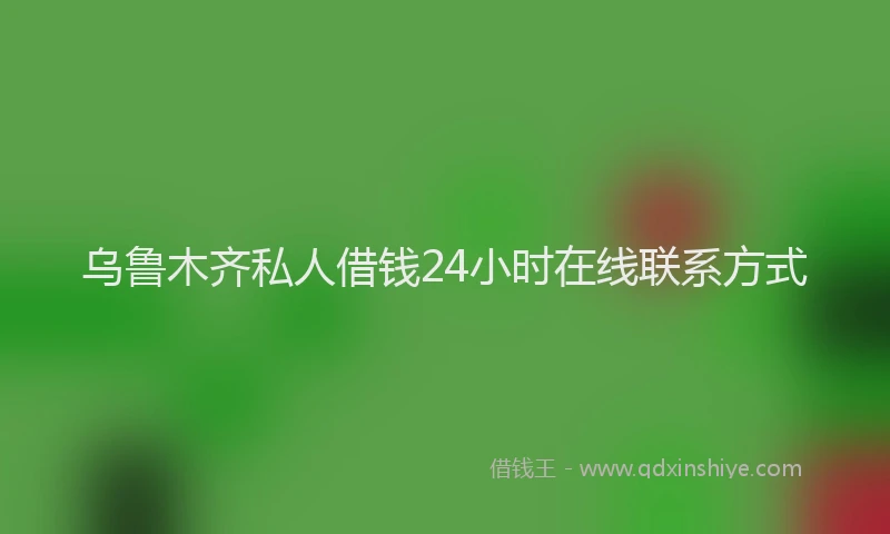 乌鲁木齐私人借钱24小时在线联系方式