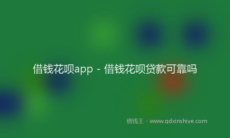 借钱花呗app - 借钱花呗贷款可靠吗