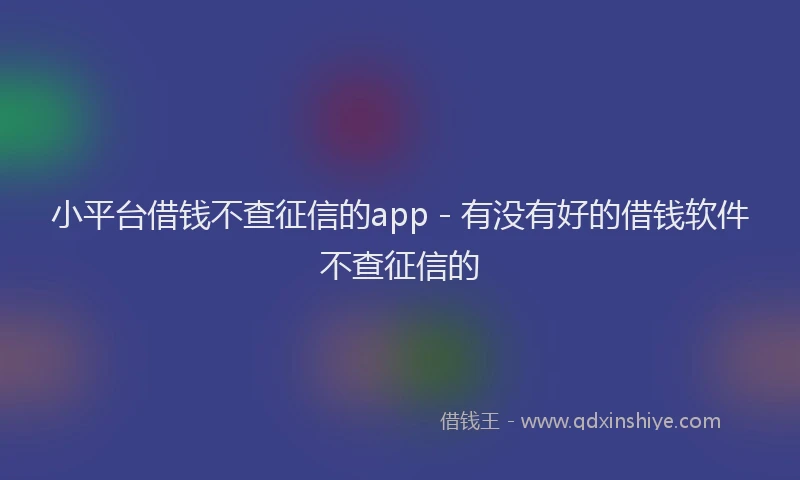小平台借钱不查征信的app - 有没有好的借钱软件不查征信的